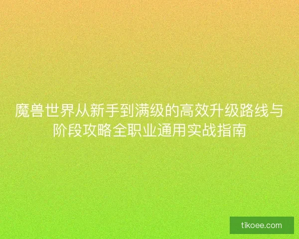 魔兽世界从新手到满级的高效升级路线与阶段攻略全职业通用实战指南