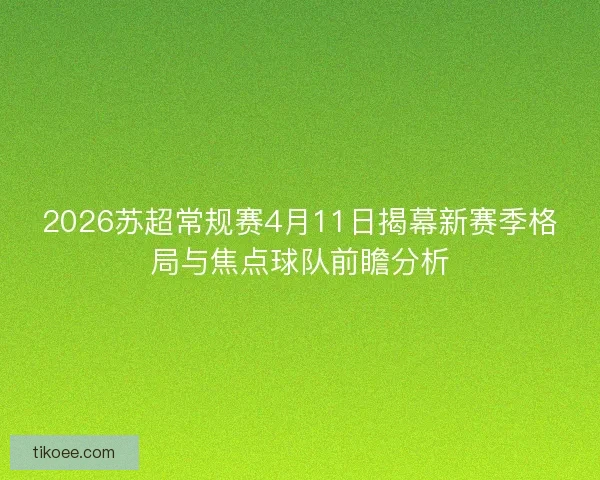 2026苏超常规赛4月11日揭幕新赛季格局与焦点球队前瞻分析