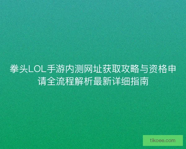 拳头LOL手游内测网址获取攻略与资格申请全流程解析最新详细指南