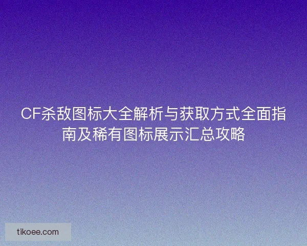CF杀敌图标大全解析与获取方式全面指南及稀有图标展示汇总攻略