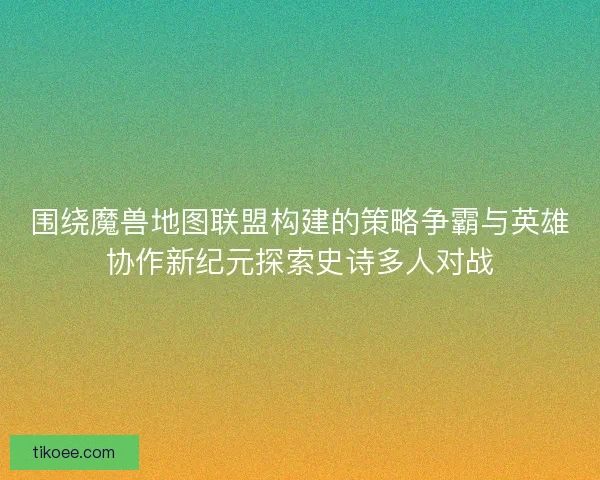 围绕魔兽地图联盟构建的策略争霸与英雄协作新纪元探索史诗多人对战